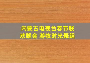 内蒙古电视台春节联欢晚会 游牧时光舞蹈